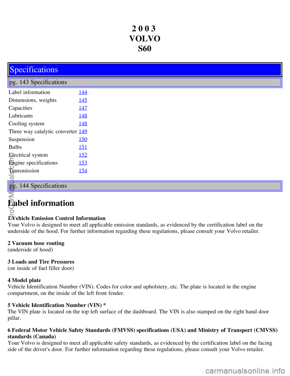 VOLVO S60 2003 Owners Manual 2 0 0 3
VOLVO S60
Specifications
pg. 143 Specifications
Label information 144
Dimensions, weights145
Capacities147
Lubricants148
Cooling system148
Three way catalytic converter149
Suspension150
Bulbs VOLVO S60 2003 Owners Manual 2 0 0 3
VOLVO S60
Specifications
pg. 143 Specifications
Label information 144
Dimensions, weights145
Capacities147
Lubricants148
Cooling system148
Three way catalytic converter149
Suspension150
Bulbs