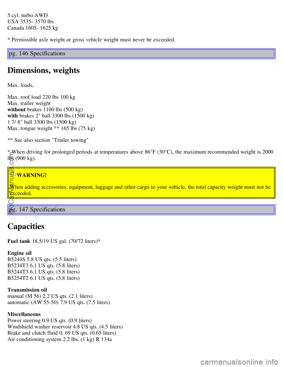 VOLVO S60 2003 Owners Manual 5 cyl. turbo AWD
USA 3535- 3570 lbs
Canada 1605- 1625 kg
* Permissible axle weight or gross vehicle weight must never be exceeded.
pg. 146 Specifications
Dimensions, weights
Max. loads,
Max. roof VOLVO S60 2003 Owners Manual 5 cyl. turbo AWD
USA 3535- 3570 lbs
Canada 1605- 1625 kg
* Permissible axle weight or gross vehicle weight must never be exceeded.
pg. 146 Specifications
Dimensions, weights
Max. loads,
Max. roof