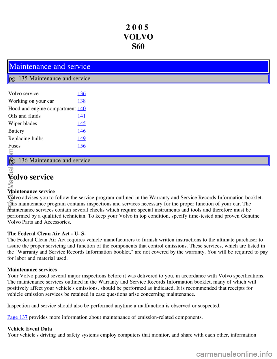 VOLVO S60 2005  Owners Manual 2 0 0 5 
VOLVO S60
Maintenance and service
pg. 135 Maintenance and service
Volvo service 136
Working on your car138
Hood and  engine compartment140
Oils and  fluids141
Wiper blades145
Battery146
Repla