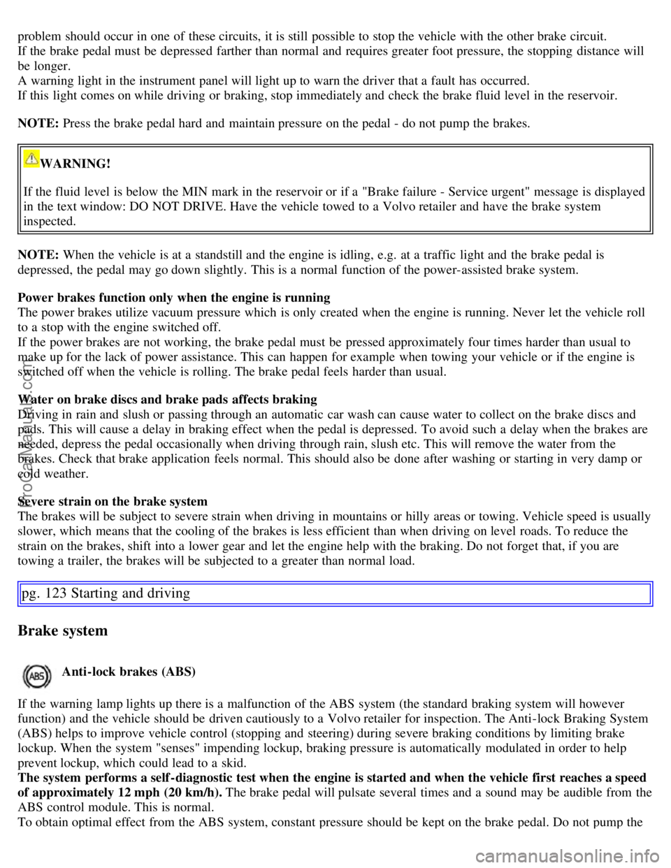 VOLVO S60 2007  Owners Manual problem should occur in one  of these circuits,  it is still  possible to stop the vehicle with the other brake circuit.
If the brake pedal must  be  depressed  farther than normal and  requires great