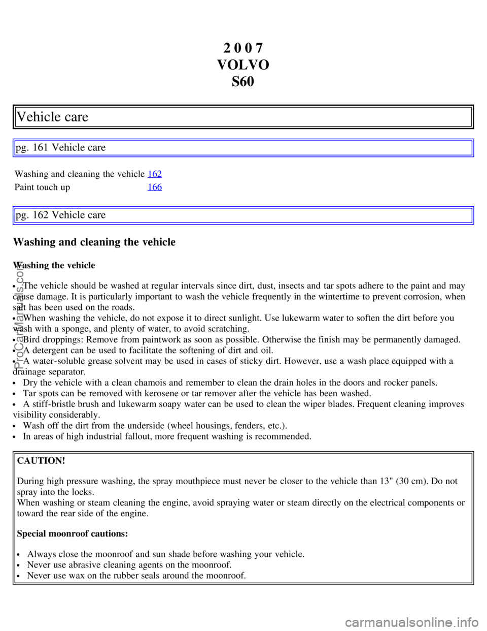 VOLVO S60 2007 Workshop Manual 2 0 0 7
VOLVO S60
Vehicle care
pg. 161 Vehicle care
Washing and cleaning the vehicle 162
Paint touch up166
pg. 162 Vehicle care
Washing and cleaning the vehicle
Washing the vehicle
The vehicle shoul VOLVO S60 2007 Workshop Manual 2 0 0 7
VOLVO S60
Vehicle care
pg. 161 Vehicle care
Washing and cleaning the vehicle 162
Paint touch up166
pg. 162 Vehicle care
Washing and cleaning the vehicle
Washing the vehicle
The vehicle shoul