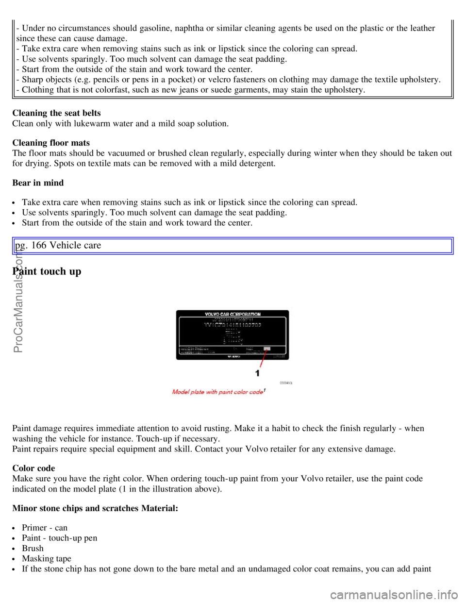 VOLVO S60 2007 Owners Manual - Under no circumstances should gasoline, naphtha or similar cleaning agents be used on the plastic or the leather
since these can cause damage.
- Take extra care when removing stains such as ink or VOLVO S60 2007 Owners Manual - Under no circumstances should gasoline, naphtha or similar cleaning agents be used on the plastic or the leather
since these can cause damage.
- Take extra care when removing stains such as ink or