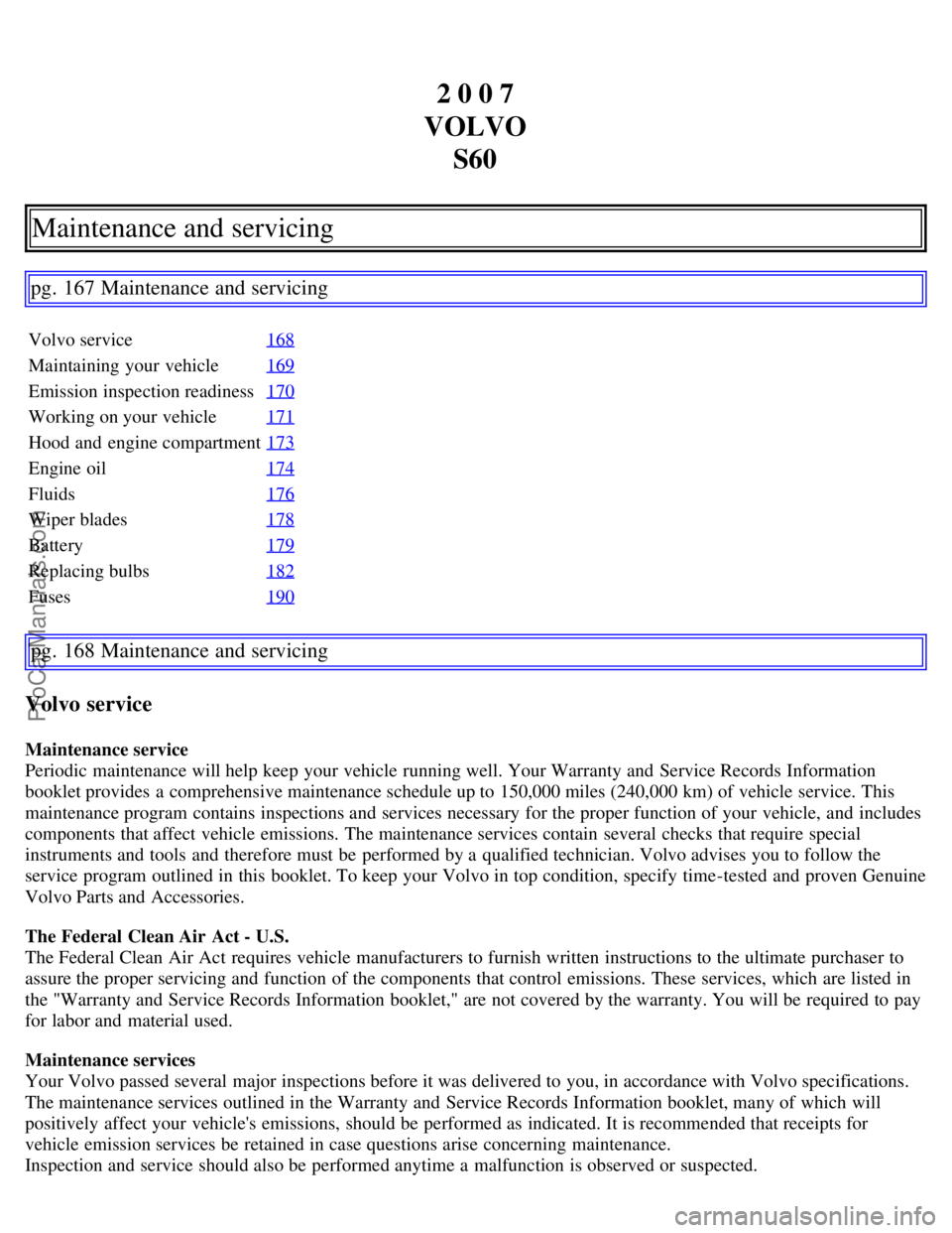 VOLVO S60 2007  Owners Manual 2 0 0 7
VOLVO S60
Maintenance and servicing
pg. 167 Maintenance and servicing
Volvo service 168
Maintaining your vehicle169
Emission inspection readiness170
Working on your vehicle171
Hood and  engine