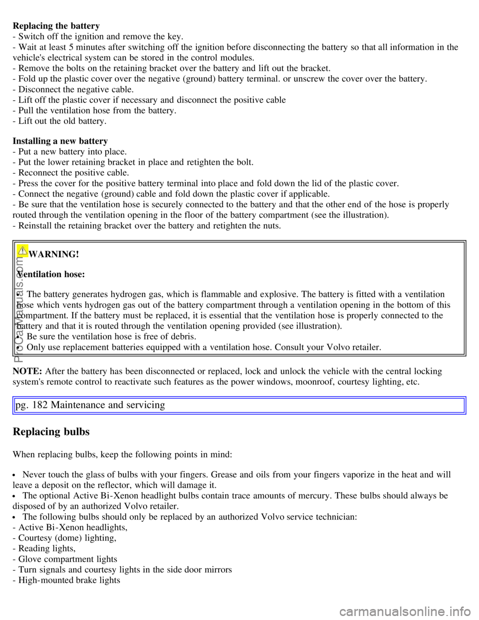 VOLVO S60 2007  Owners Manual Replacing the battery
- Switch off the ignition and  remove the key.
- Wait  at least 5 minutes after switching off the ignition before disconnecting the battery so that all information in the
vehicle