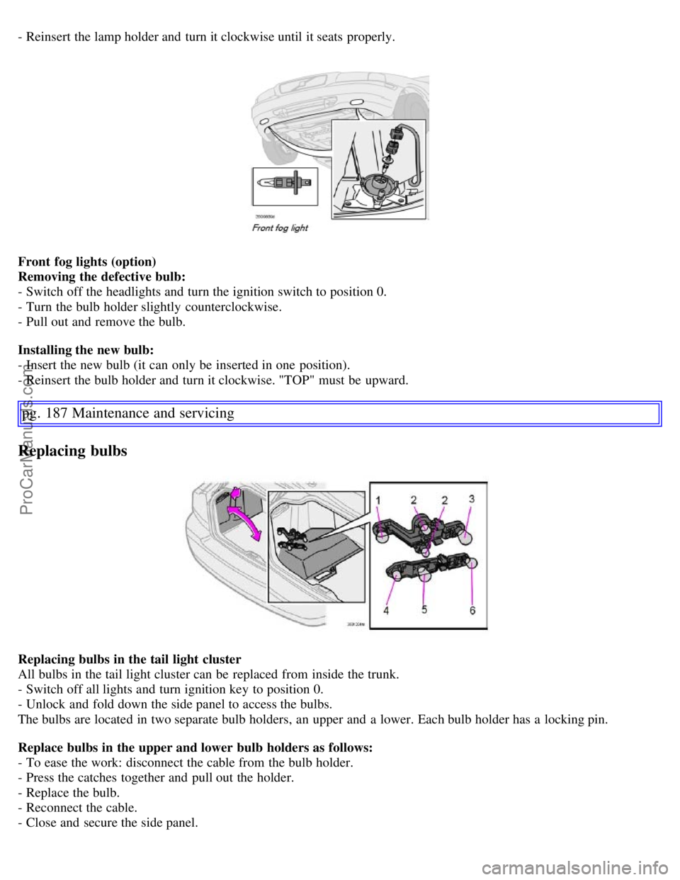 VOLVO S60 2007  Owners Manual - Reinsert the lamp holder and  turn it clockwise until it seats  properly.
Front  fog lights (option)
Removing the defective bulb:
- Switch off the headlights and  turn the ignition switch to positio