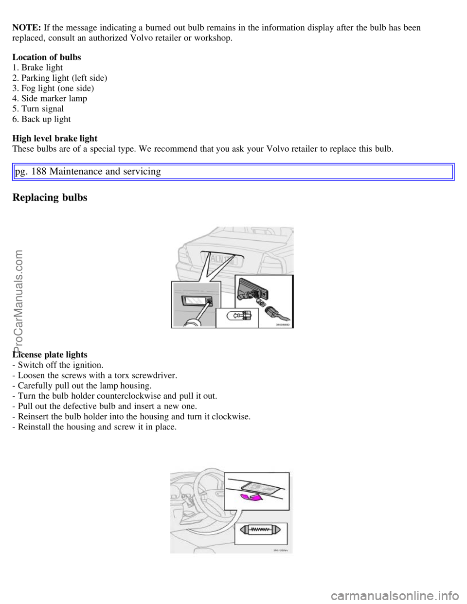 VOLVO S60 2007  Owners Manual NOTE: If the message indicating a  burned out bulb remains in the information display after the bulb has been
replaced,  consult an  authorized Volvo retailer or workshop.
Location of bulbs
1. Brake l