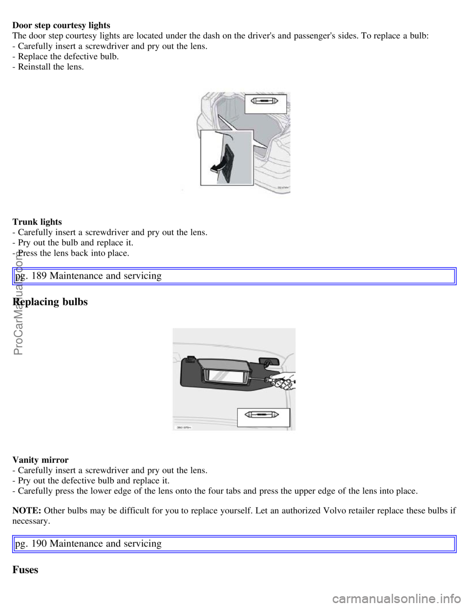 VOLVO S60 2007  Owners Manual Door step courtesy lights
The door step courtesy lights are located under the dash on the drivers and  passengers  sides. To replace  a  bulb:
- Carefully insert a  screwdriver and  pry out the lens