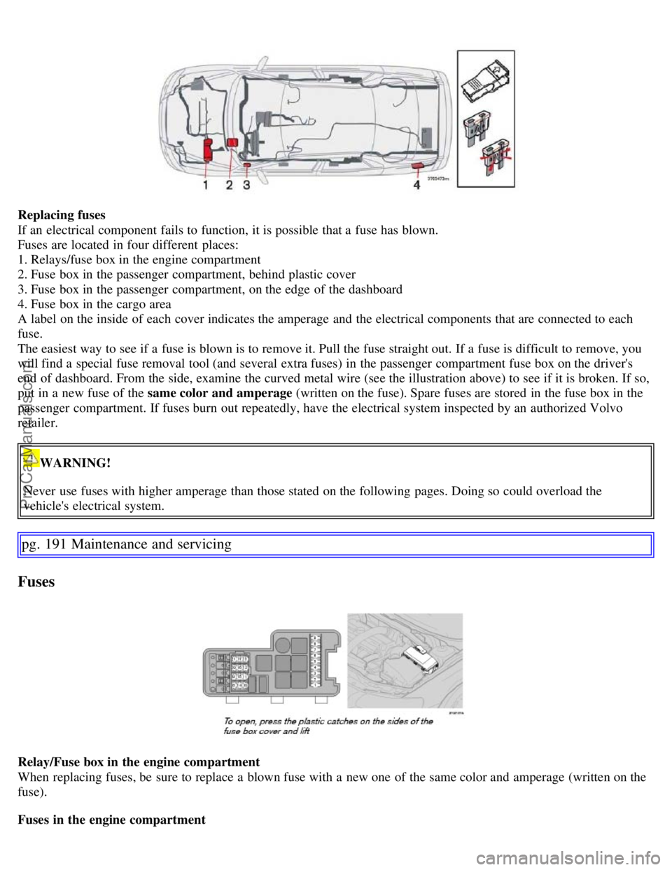 VOLVO S60 2007 Owners Manual Replacing fuses
If an electrical component fails to function, it is possible that a fuse has blown.
Fuses are located in four different places:
1. Relays/fuse box in the engine compartment
2. Fuse VOLVO S60 2007 Owners Manual Replacing fuses
If an electrical component fails to function, it is possible that a fuse has blown.
Fuses are located in four different places:
1. Relays/fuse box in the engine compartment
2. Fuse