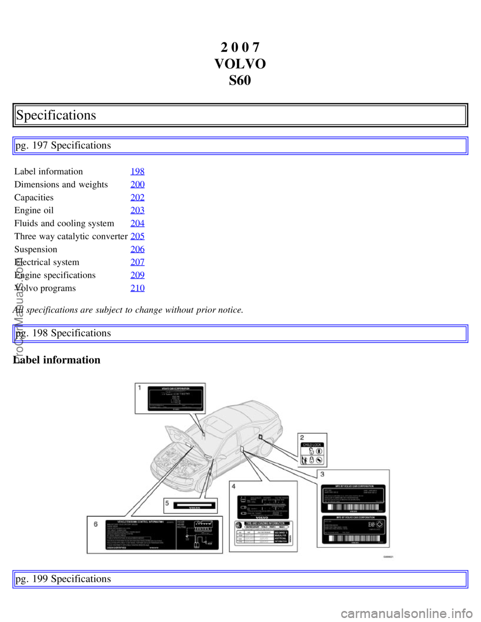 VOLVO S60 2007 Owners Manual 2 0 0 7
VOLVO S60
Specifications
pg. 197 Specifications
Label information 198
Dimensions and weights200
Capacities202
Engine oil203
Fluids and cooling system204
Three way catalytic converter205
Sus VOLVO S60 2007 Owners Manual 2 0 0 7
VOLVO S60
Specifications
pg. 197 Specifications
Label information 198
Dimensions and weights200
Capacities202
Engine oil203
Fluids and cooling system204
Three way catalytic converter205
Sus