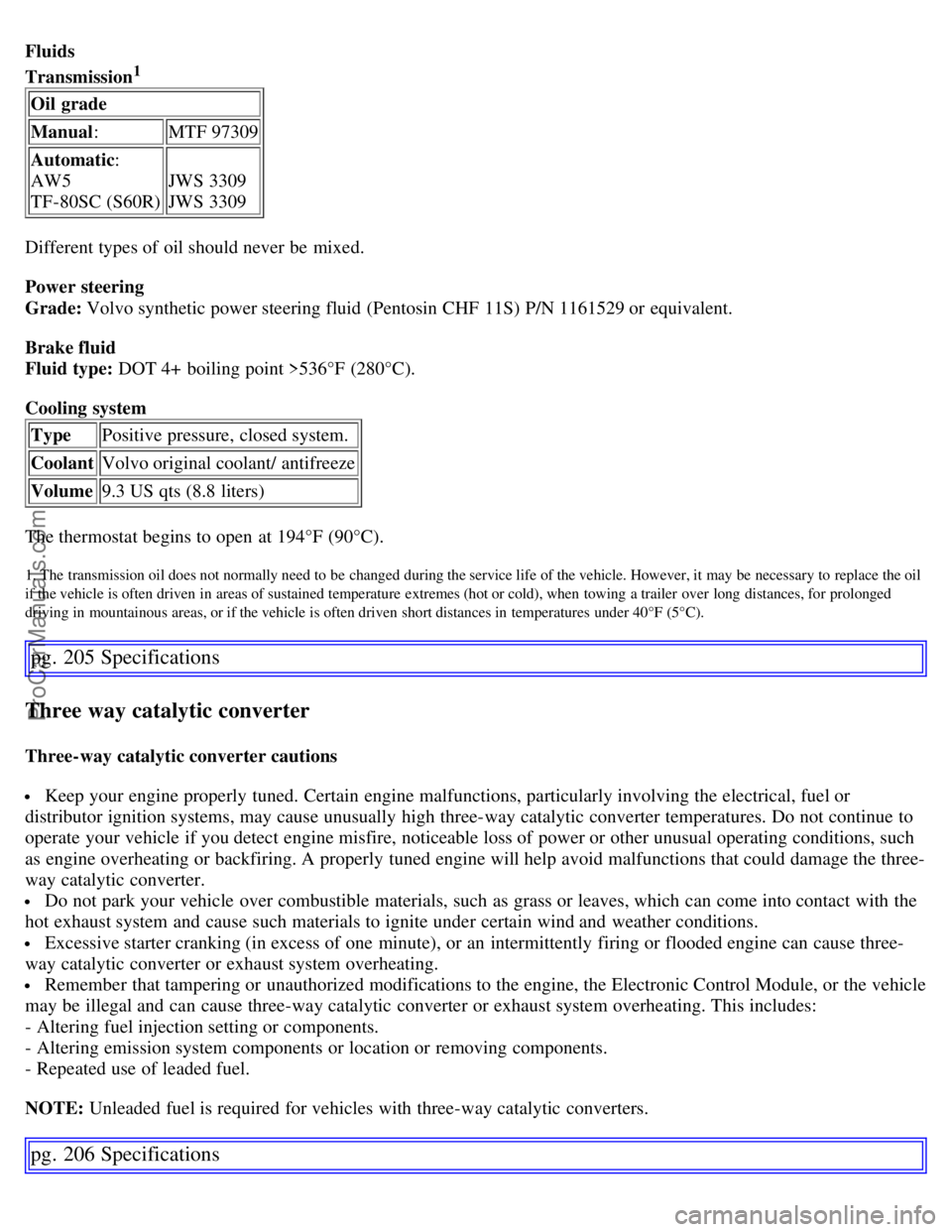 VOLVO S60 2007 Repair Manual Fluids
Transmission1
Oil grade
Manual: MTF 97309
Automatic :
AW5
TF-80SC (S60R) JWS 3309
JWS 3309
Different types of oil should never be mixed.
Power steering
Grade: Volvo synthetic power steering VOLVO S60 2007 Repair Manual Fluids
Transmission1
Oil grade
Manual: MTF 97309
Automatic :
AW5
TF-80SC (S60R) JWS 3309
JWS 3309
Different types of oil should never be mixed.
Power steering
Grade: Volvo synthetic power steering