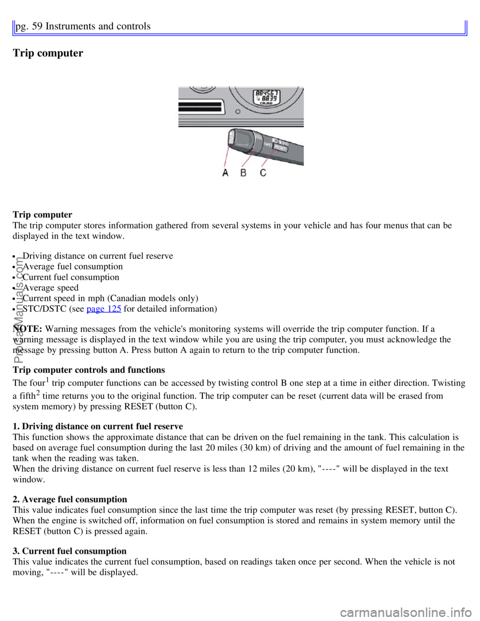 VOLVO S60 2007 User Guide pg. 59 Instruments and controls
Trip computer
Trip computer
The trip computer stores information gathered from several systems in your vehicle and has four menus that can be
displayed in the text VOLVO S60 2007 User Guide pg. 59 Instruments and controls
Trip computer
Trip computer
The trip computer stores information gathered from several systems in your vehicle and has four menus that can be
displayed in the text