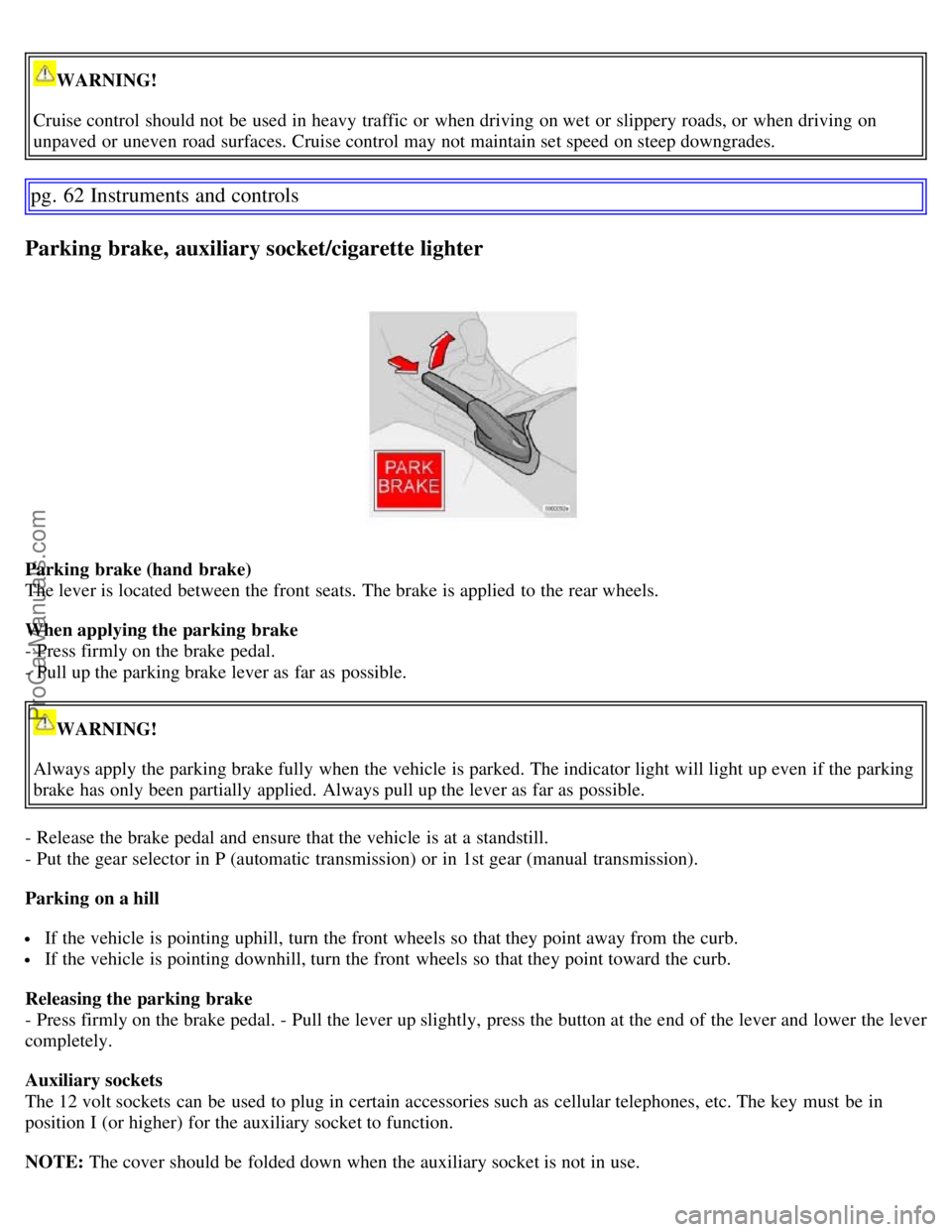VOLVO S60 2007 Workshop Manual WARNING!
Cruise control should not be  used in heavy traffic  or when driving on wet  or slippery roads, or when driving on
unpaved or uneven road surfaces. Cruise control may not maintain set speed o