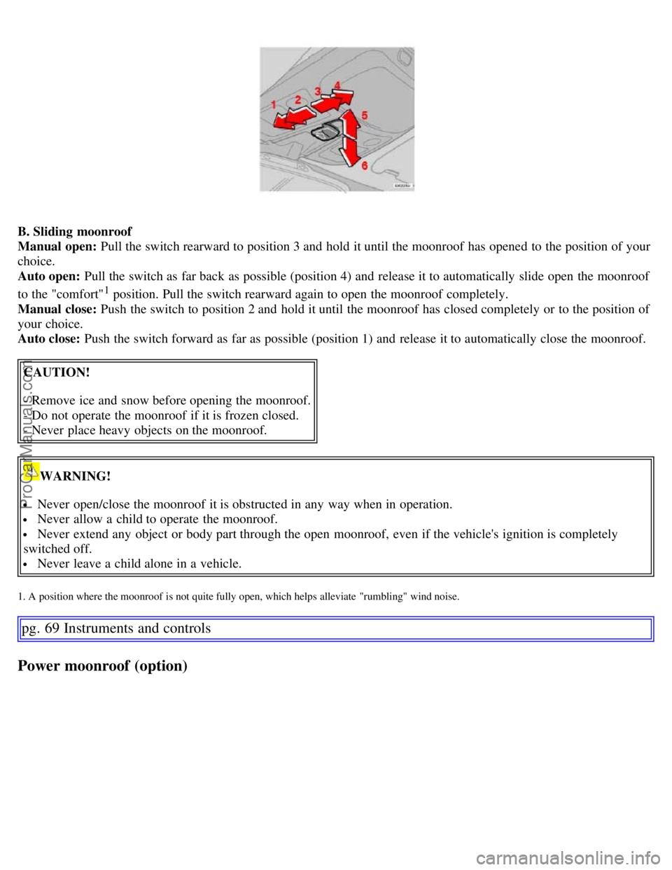 VOLVO S60 2007 Workshop Manual B. Sliding  moonroof
Manual open: Pull the switch rearward to position 3 and  hold it until the moonroof  has opened to the position of your
choice.
Auto open: Pull the switch as far back as possible 
