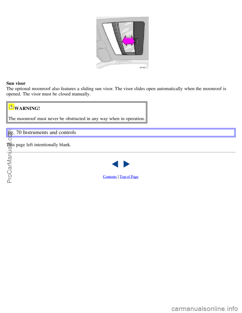 VOLVO S60 2007 Repair Manual Sun visor
The optional moonroof  also features a  sliding sun visor. The visor slides open  automatically  when the moonroof  is
opened. The visor must  be  closed manually.
WARNING!
The moonroof  mus