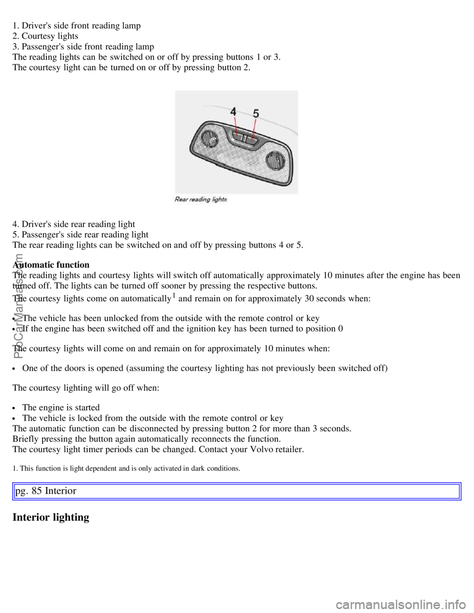 VOLVO S60 2007 Owners Manual 1. Drivers side front reading lamp
2. Courtesy lights
3. Passengers side front reading lamp
The reading lights can be switched on or off by pressing buttons 1 or 3.
The courtesy light can be t VOLVO S60 2007 Owners Manual 1. Drivers side front reading lamp
2. Courtesy lights
3. Passengers side front reading lamp
The reading lights can be switched on or off by pressing buttons 1 or 3.
The courtesy light can be t