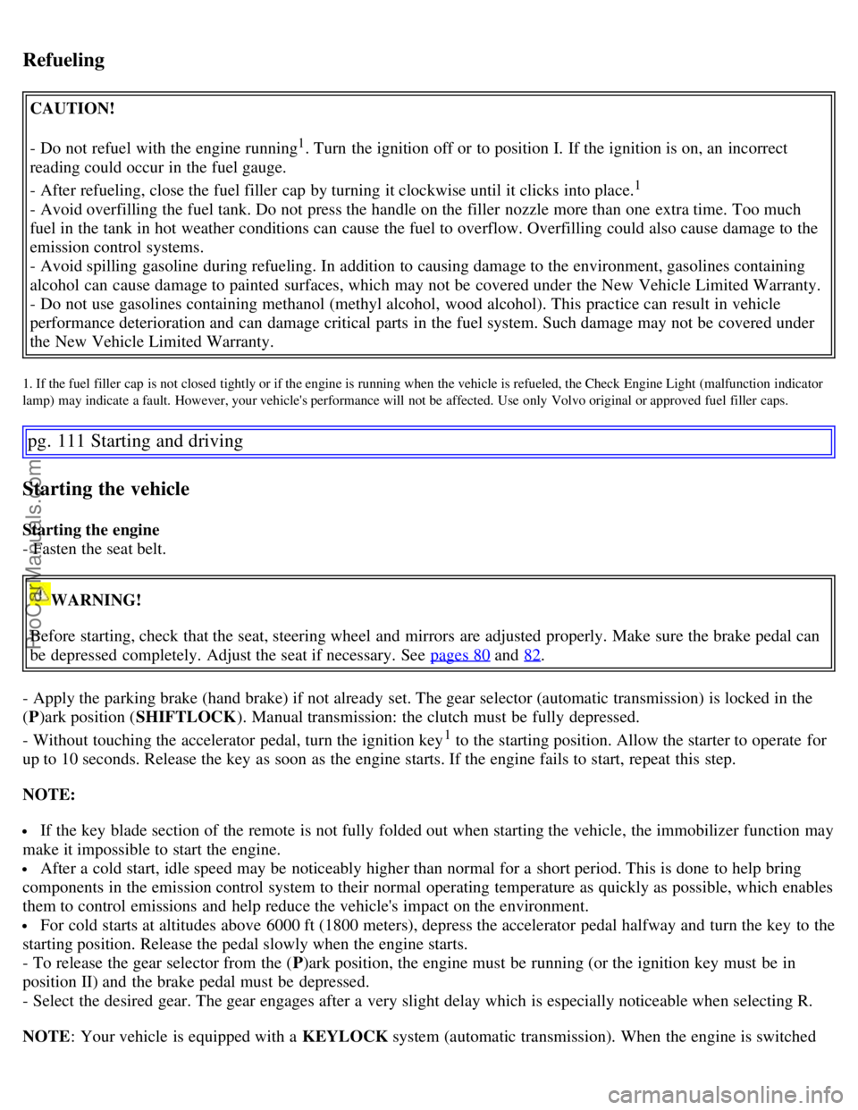 VOLVO S60 2007  Owners Manual Refueling
CAUTION!
- Do not refuel with the engine running
1. Turn  the ignition off or to position I. If the ignition is on, an  incorrect
reading could occur in the fuel gauge.
- After refueling, cl