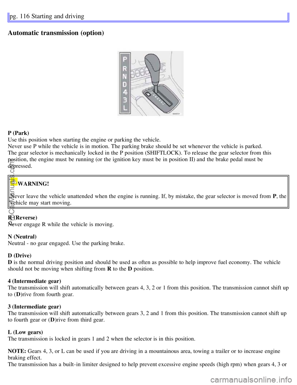 VOLVO S60 2007 Owners Guide pg. 116 Starting and driving
Automatic transmission (option)
P (Park)
Use this position when starting the engine or parking the vehicle.
Never use P while the vehicle is in motion. The parking brake VOLVO S60 2007 Owners Guide pg. 116 Starting and driving
Automatic transmission (option)
P (Park)
Use this position when starting the engine or parking the vehicle.
Never use P while the vehicle is in motion. The parking brake