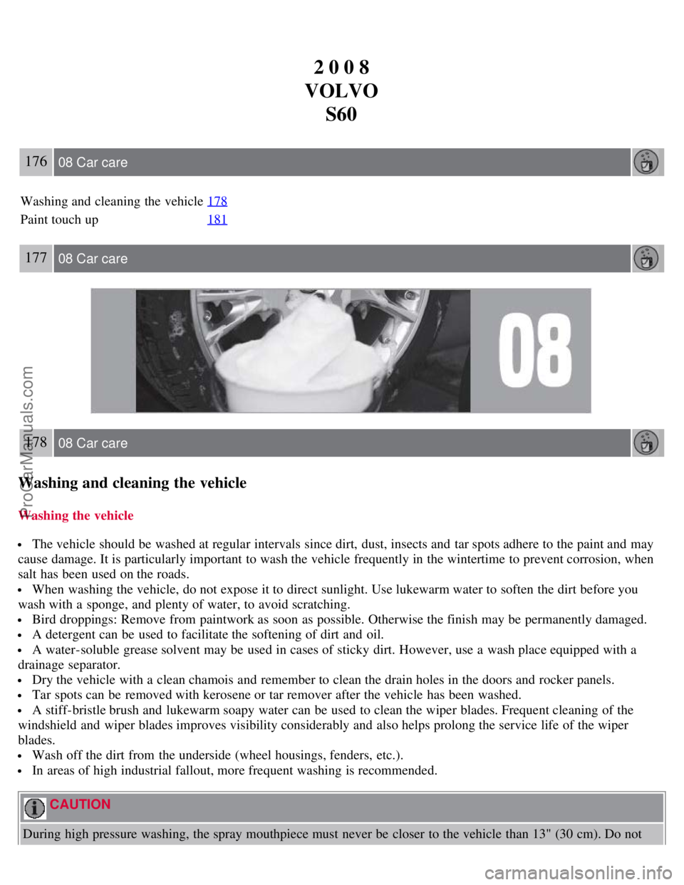VOLVO S60 2008 Owners Manual 2 0 0 8
VOLVO S60
176 08 Car care
Washing and cleaning the vehicle 178
Paint touch up181
177 08 Car care
178 08 Car care
Washing and cleaning the vehicle
Washing the vehicle
The vehicle should be w VOLVO S60 2008 Owners Manual 2 0 0 8
VOLVO S60
176 08 Car care
Washing and cleaning the vehicle 178
Paint touch up181
177 08 Car care
178 08 Car care
Washing and cleaning the vehicle
Washing the vehicle
The vehicle should be w