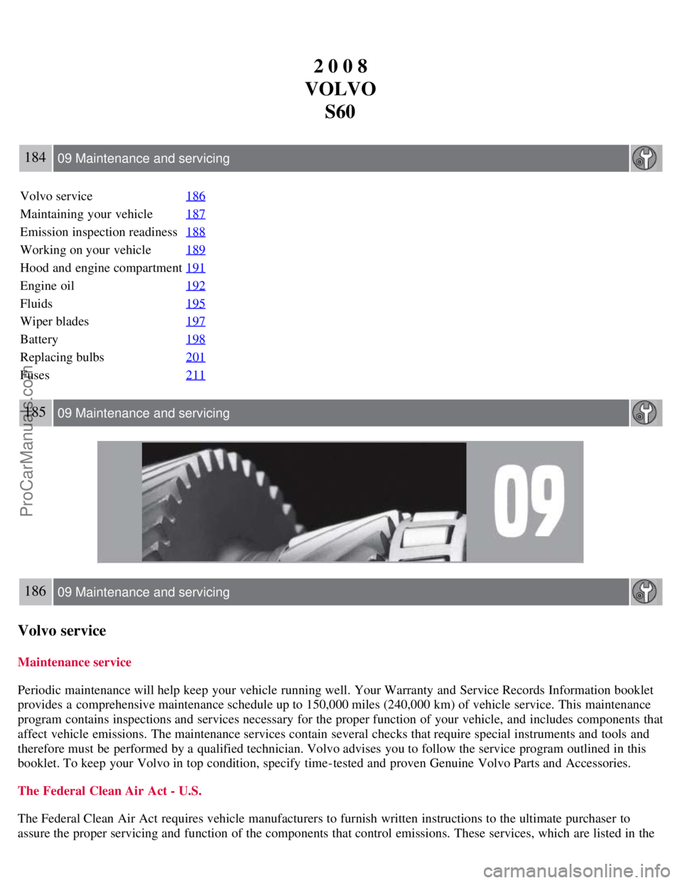 VOLVO S60 2008 Owners Manual 2 0 0 8
VOLVO S60
184 09 Maintenance and servicing
Volvo service 186
Maintaining your vehicle187
Emission inspection readiness188
Working on your vehicle189
Hood and engine compartment191
Engine oil1 VOLVO S60 2008 Owners Manual 2 0 0 8
VOLVO S60
184 09 Maintenance and servicing
Volvo service 186
Maintaining your vehicle187
Emission inspection readiness188
Working on your vehicle189
Hood and engine compartment191
Engine oil1