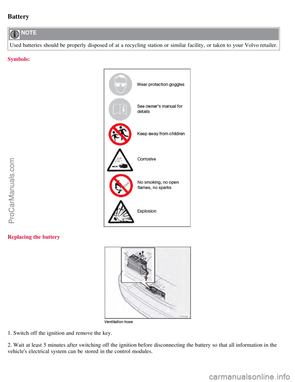 VOLVO S60 2008 Owners Manual Battery
NOTE
Used batteries should be properly disposed of at a recycling station or similar facility, or taken to your Volvo retailer.
Symbols:
Replacing the battery
1. Switch off the ignition an VOLVO S60 2008 Owners Manual Battery
NOTE
Used batteries should be properly disposed of at a recycling station or similar facility, or taken to your Volvo retailer.
Symbols:
Replacing the battery
1. Switch off the ignition an
