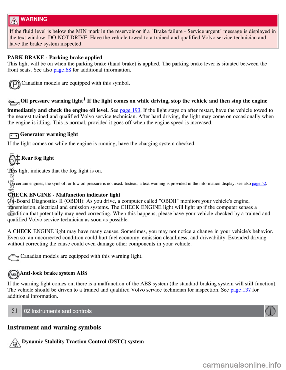 VOLVO S60 2008 Service Manual  WARNING 
If the fluid level  is below  the MIN  mark in the reservoir or if a  "Brake failure - Service urgent" message is displayed in
the text window: DO  NOT DRIVE. Have the vehicle towed  to a  t