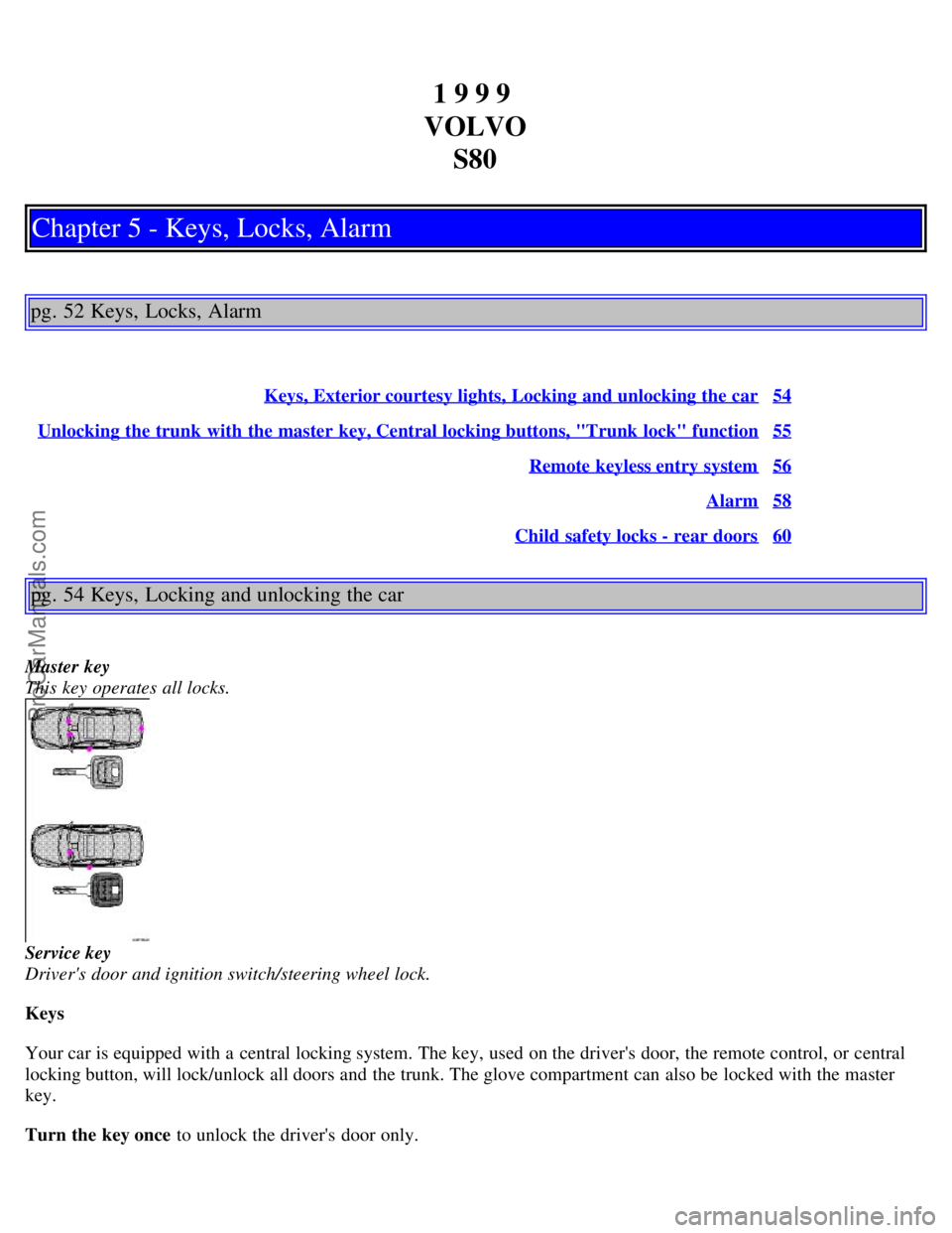 VOLVO S80 1999 Owners Guide 1 9 9 9
VOLVO S80
Chapter 5 - Keys, Locks, Alarm
pg. 52 Keys, Locks, Alarm
Keys, Exterior courtesy lights, Locking and unlocking the car54
Unlocking the trunk with the master key, Central locking VOLVO S80 1999 Owners Guide 1 9 9 9
VOLVO S80
Chapter 5 - Keys, Locks, Alarm
pg. 52 Keys, Locks, Alarm
Keys, Exterior courtesy lights, Locking and unlocking the car54
Unlocking the trunk with the master key, Central locking