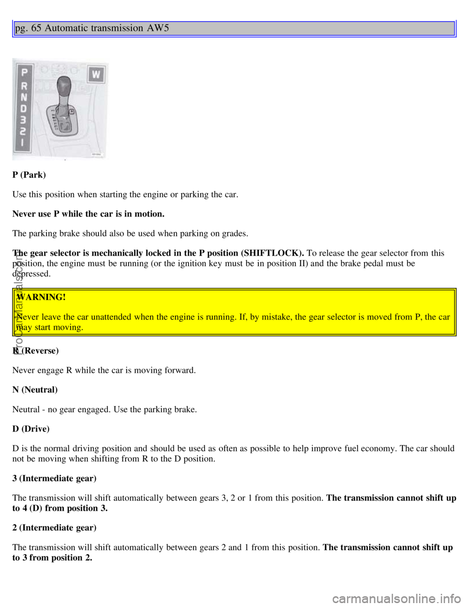 VOLVO S80 1999 Service Manual pg. 65 Automatic transmission AW5
P (Park)
Use this position when starting the engine or parking the car.
Never use P while the car is in motion.
The parking brake should also be used when parking VOLVO S80 1999 Service Manual pg. 65 Automatic transmission AW5
P (Park)
Use this position when starting the engine or parking the car.
Never use P while the car is in motion.
The parking brake should also be used when parking