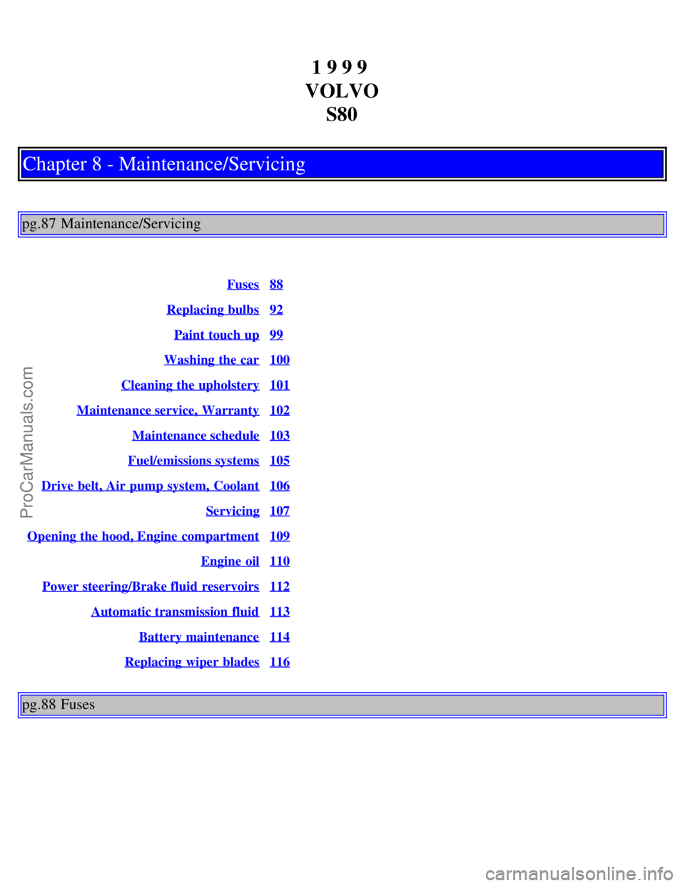 VOLVO S80 1999 Repair Manual 1 9 9 9
VOLVO S80
Chapter 8 - Maintenance/Servicing
pg.87 Maintenance/Servicing
Fuses88
Replacing bulbs92
Paint touch up99
Washing the car100
Cleaning the upholstery101
Maintenance service, Warranty VOLVO S80 1999 Repair Manual 1 9 9 9
VOLVO S80
Chapter 8 - Maintenance/Servicing
pg.87 Maintenance/Servicing
Fuses88
Replacing bulbs92
Paint touch up99
Washing the car100
Cleaning the upholstery101
Maintenance service, Warranty