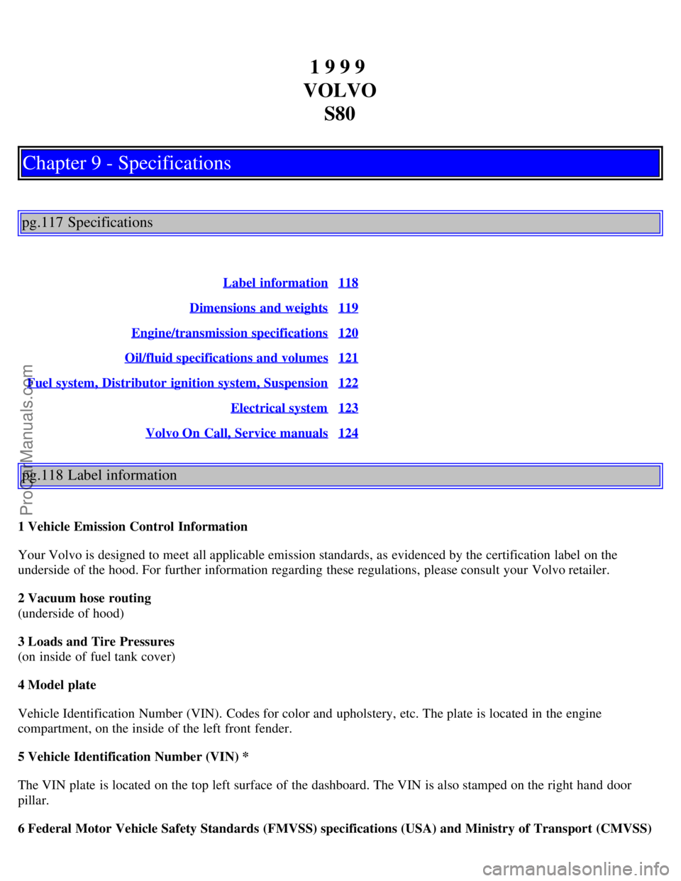 VOLVO S80 1999  Owners Manual 1 9 9 9 
VOLVO S80
Chapter 9 - Specifications
pg.117 Specifications
Label  information118
Dimensions  and weights119
Engine/transmission specifications120
Oil/fluid specifications and volumes121
Fuel 