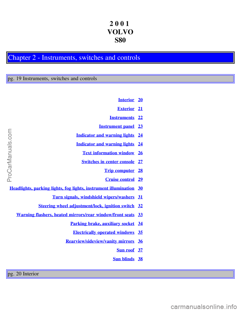 VOLVO S80 2001 User Guide 2 0 0 1
VOLVO S80
Chapter 2 - Instruments, switches and controls
pg. 19 Instruments, switches and controls
Interior20
Exterior21
Instruments22
Instrument panel23
Indicator and warning lights24
Indica VOLVO S80 2001 User Guide 2 0 0 1
VOLVO S80
Chapter 2 - Instruments, switches and controls
pg. 19 Instruments, switches and controls
Interior20
Exterior21
Instruments22
Instrument panel23
Indicator and warning lights24
Indica
