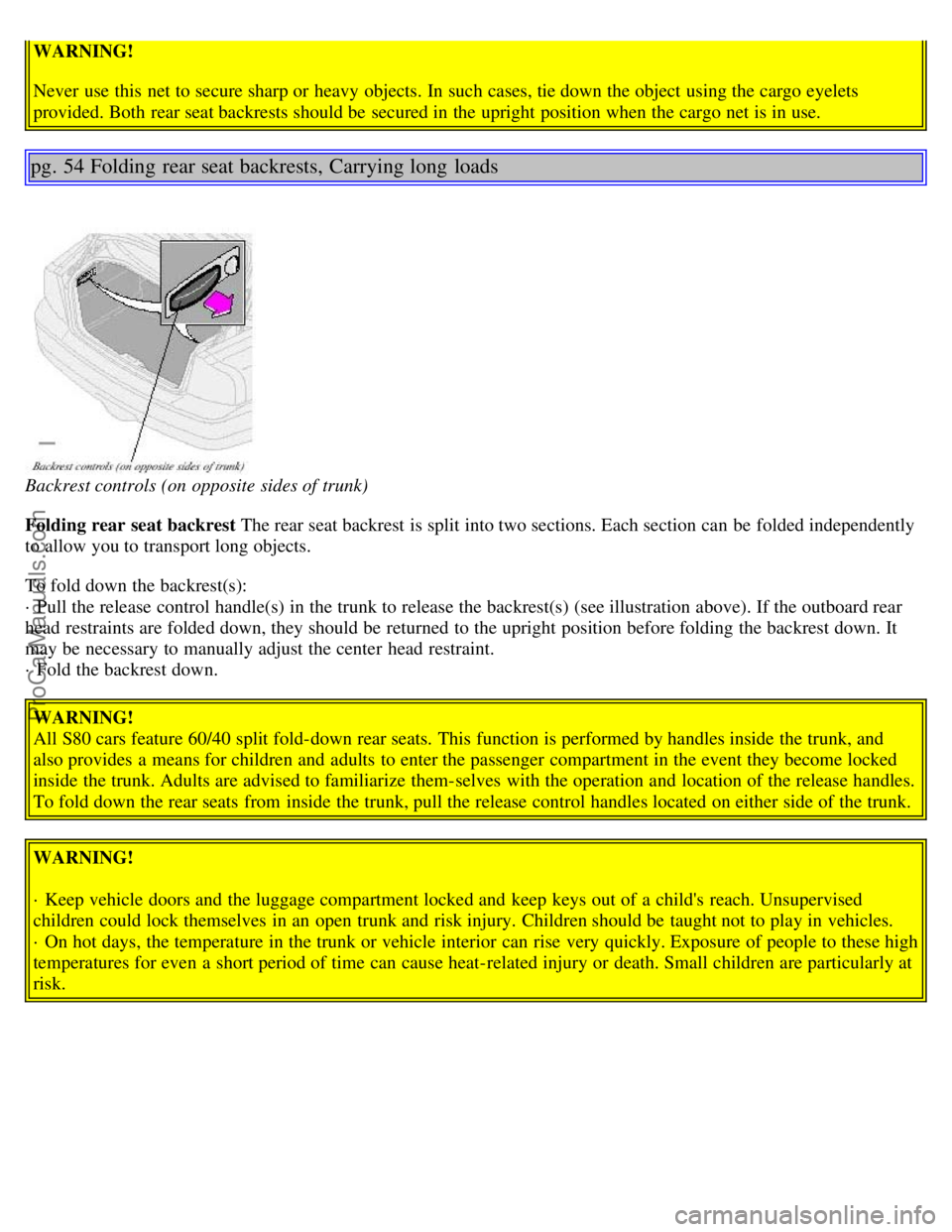 VOLVO S80 2001  Owners Manual WARNING!
Never  use this  net to secure sharp or heavy objects. In such cases, tie down the object  using the cargo eyelets
provided. Both  rear seat backrests should be  secured in the upright positi