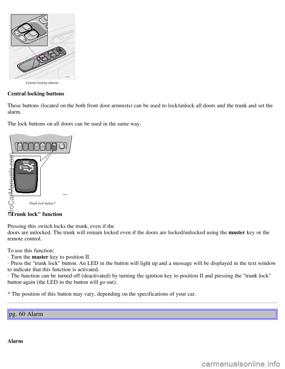 VOLVO S80 2001 Service Manual Central locking buttons
These buttons (located on the both front door armrests) can be used to lock/unlock all doors and the trunk and set the
alarm.
The lock buttons on all doors can be used i VOLVO S80 2001 Service Manual Central locking buttons
These buttons (located on the both front door armrests) can be used to lock/unlock all doors and the trunk and set the
alarm.
The lock buttons on all doors can be used i