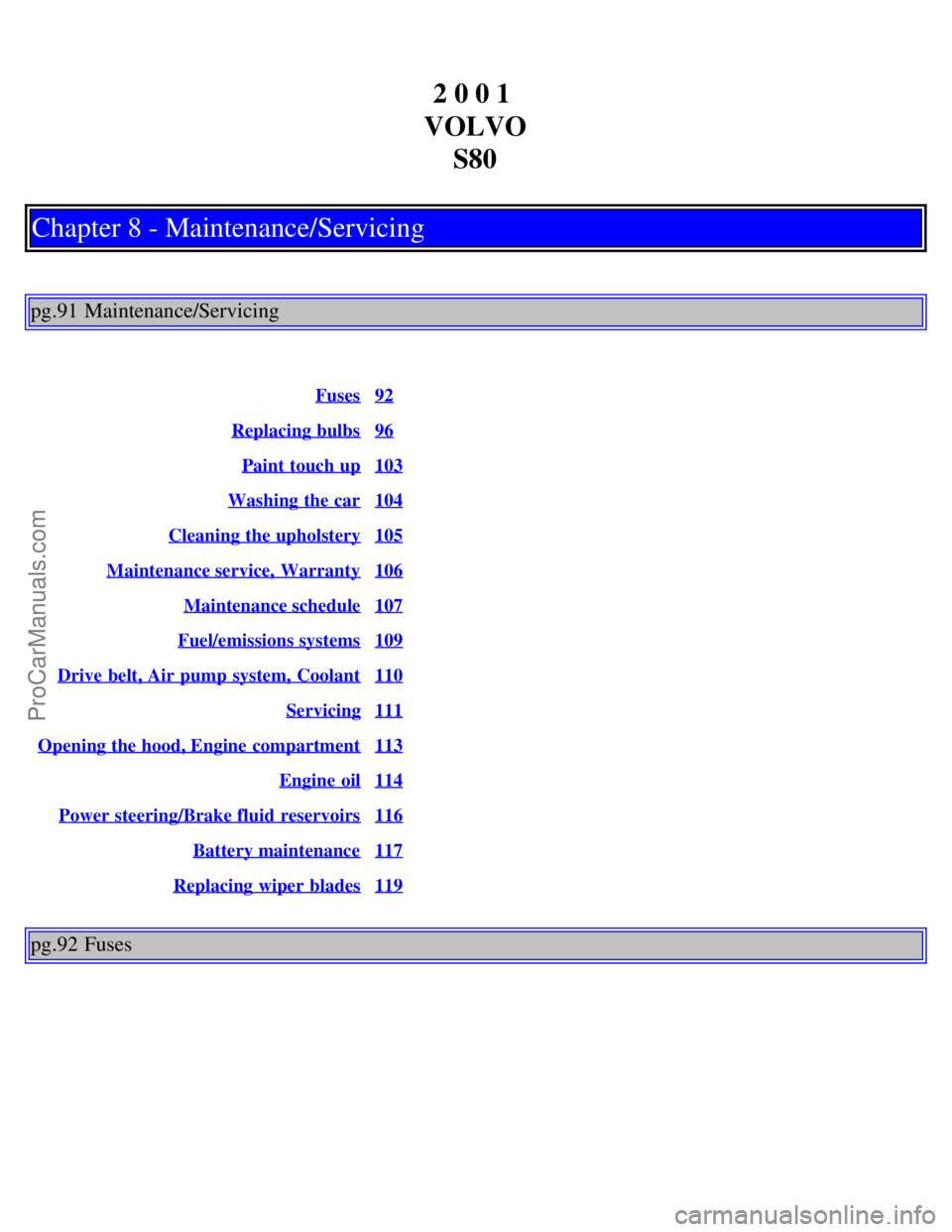 VOLVO S80 2001 Repair Manual 2 0 0 1
VOLVO S80
Chapter 8 - Maintenance/Servicing
pg.91 Maintenance/Servicing
Fuses92
Replacing bulbs96
Paint touch up103
Washing the car104
Cleaning the upholstery105
Maintenance service, Warrant VOLVO S80 2001 Repair Manual 2 0 0 1
VOLVO S80
Chapter 8 - Maintenance/Servicing
pg.91 Maintenance/Servicing
Fuses92
Replacing bulbs96
Paint touch up103
Washing the car104
Cleaning the upholstery105
Maintenance service, Warrant