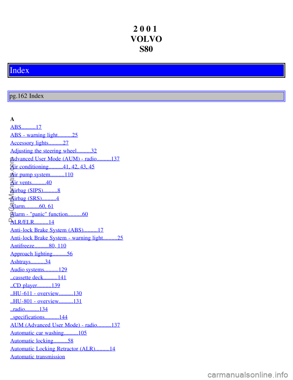 VOLVO S80 2001 Owners Manual 2 0 0 1
VOLVO S80
Index
pg.162 Index
A
ABS..........17
ABS - warning light..........25
Accessory lights..........27
Adjusting the steering wheel..........32
Advanced User Mode (AUM) - radio........ VOLVO S80 2001 Owners Manual 2 0 0 1
VOLVO S80
Index
pg.162 Index
A
ABS..........17
ABS - warning light..........25
Accessory lights..........27
Adjusting the steering wheel..........32
Advanced User Mode (AUM) - radio........