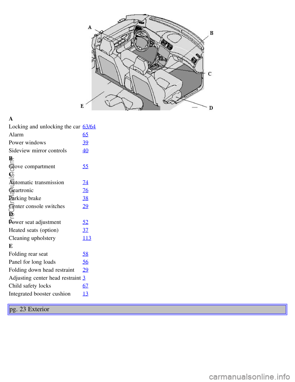 VOLVO S80 2003 User Guide A
Locking and unlocking the car63/64
Alarm65
Power windows39
Sideview mirror controls40
B
Glove compartment55
C
Automatic transmission74
Geartronic76
Parking brake38
Center console switches29
D
Powe VOLVO S80 2003 User Guide A
Locking and unlocking the car63/64
Alarm65
Power windows39
Sideview mirror controls40
B
Glove compartment55
C
Automatic transmission74
Geartronic76
Parking brake38
Center console switches29
D
Powe
