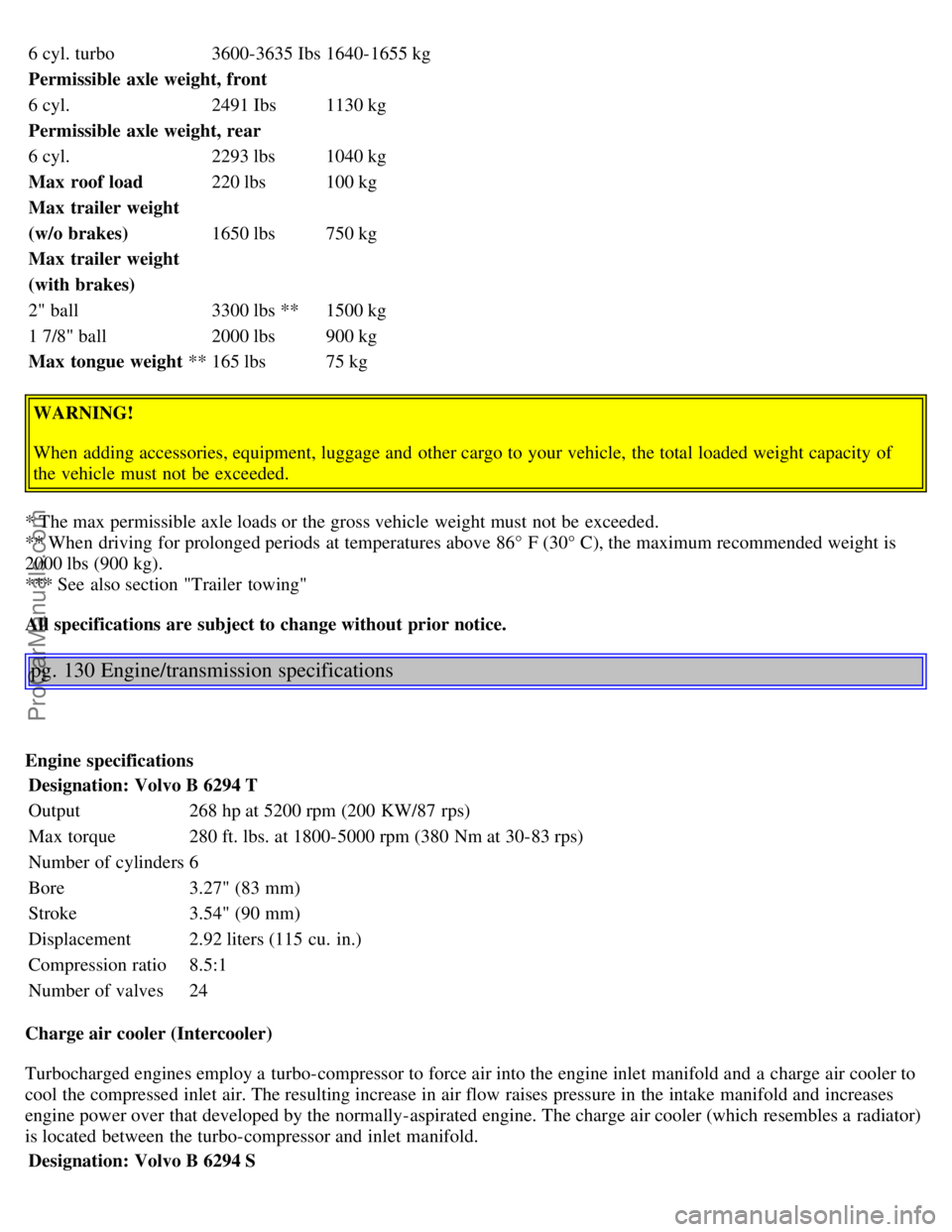 VOLVO S80 2003  Owners Manual 6 cyl. turbo3600-3635 Ibs1640-1655 kg
Permissible  axle weight, front
6 cyl. 2491 Ibs1130 kg
Permissible  axle weight, rear
6 cyl. 2293 lbs1040 kg
Max  roof load 220 lbs100 kg
Max  trailer weight
(w/o
