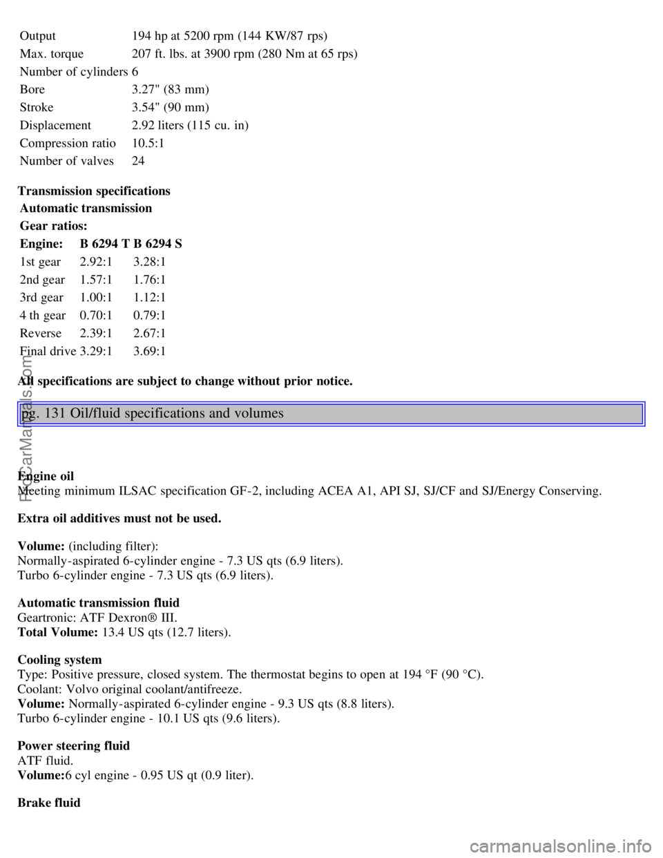 VOLVO S80 2003  Owners Manual Output194 hp at 5200 rpm (144 KW/87  rps)
Max. torque207 ft. lbs. at 3900 rpm (280 Nm at 65 rps)
Number of cylinders 6
Bore 3.27" (83 mm)
Stroke 3.54" (90 mm)
Displacement 2.92 liters (115 cu.  in)
Co