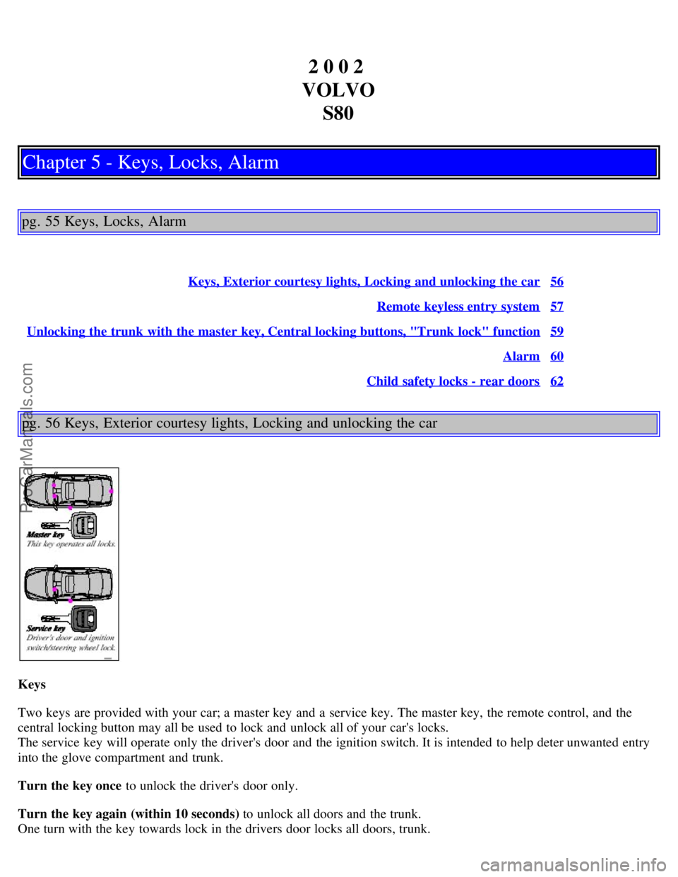 VOLVO S80 2002 Owners Guide 2 0 0 2
VOLVO S80
Chapter 5 - Keys, Locks, Alarm
pg. 55 Keys, Locks, Alarm
Keys, Exterior courtesy lights, Locking and unlocking the car56
Remote keyless entry system57
Unlocking the trunk with the VOLVO S80 2002 Owners Guide 2 0 0 2
VOLVO S80
Chapter 5 - Keys, Locks, Alarm
pg. 55 Keys, Locks, Alarm
Keys, Exterior courtesy lights, Locking and unlocking the car56
Remote keyless entry system57
Unlocking the trunk with the