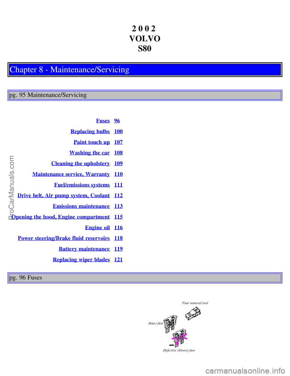 VOLVO S80 2002 Owners Manual 2 0 0 2
VOLVO S80
Chapter 8 - Maintenance/Servicing
pg. 95 Maintenance/Servicing
Fuses96
Replacing bulbs100
Paint touch up107
Washing the car108
Cleaning the upholstery109
Maintenance service, Warra VOLVO S80 2002 Owners Manual 2 0 0 2
VOLVO S80
Chapter 8 - Maintenance/Servicing
pg. 95 Maintenance/Servicing
Fuses96
Replacing bulbs100
Paint touch up107
Washing the car108
Cleaning the upholstery109
Maintenance service, Warra