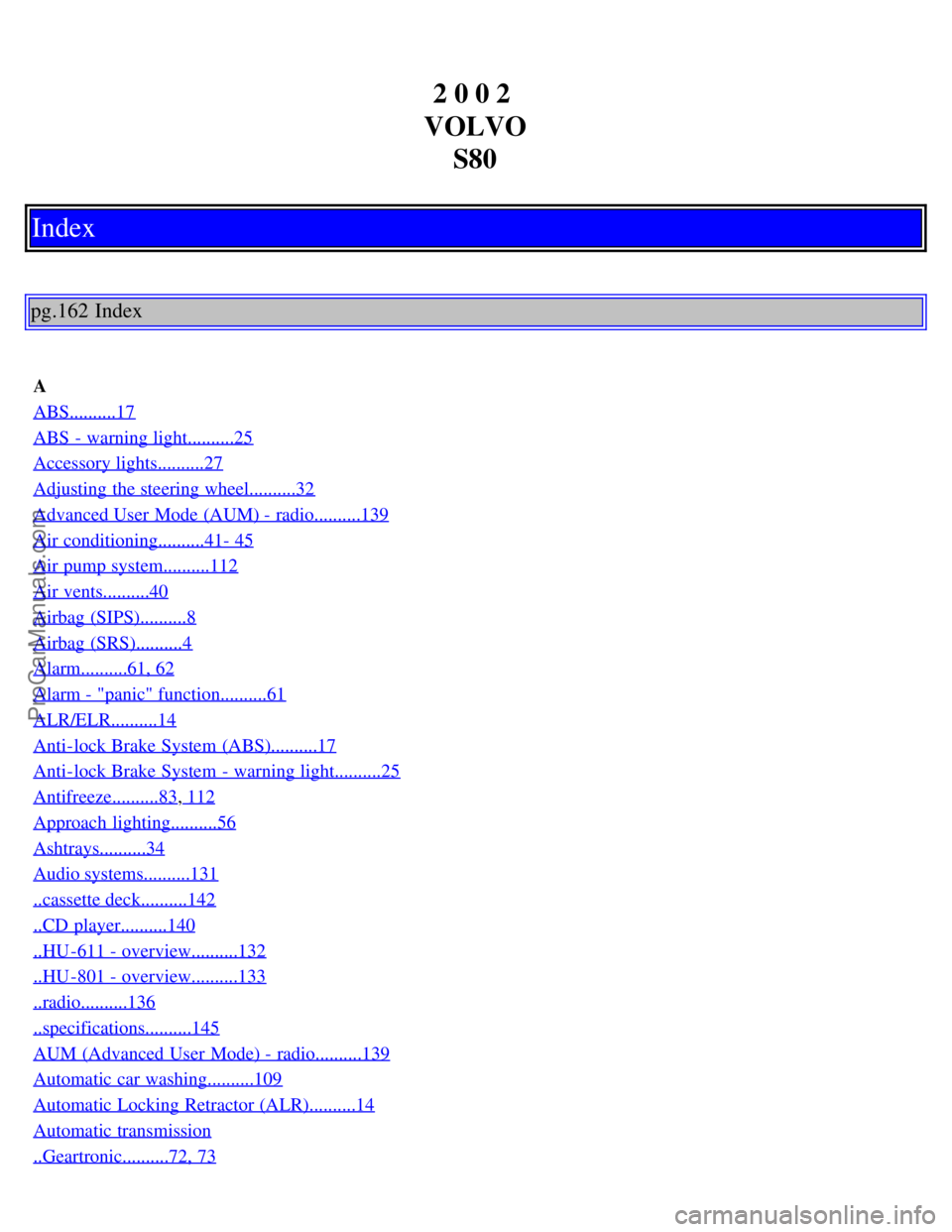 VOLVO S80 2002 Owners Manual 2 0 0 2
VOLVO S80
Index
pg.162 Index
A
ABS..........17
ABS - warning light..........25
Accessory lights..........27
Adjusting the steering wheel..........32
Advanced User Mode (AUM) - radio........ VOLVO S80 2002 Owners Manual 2 0 0 2
VOLVO S80
Index
pg.162 Index
A
ABS..........17
ABS - warning light..........25
Accessory lights..........27
Adjusting the steering wheel..........32
Advanced User Mode (AUM) - radio........