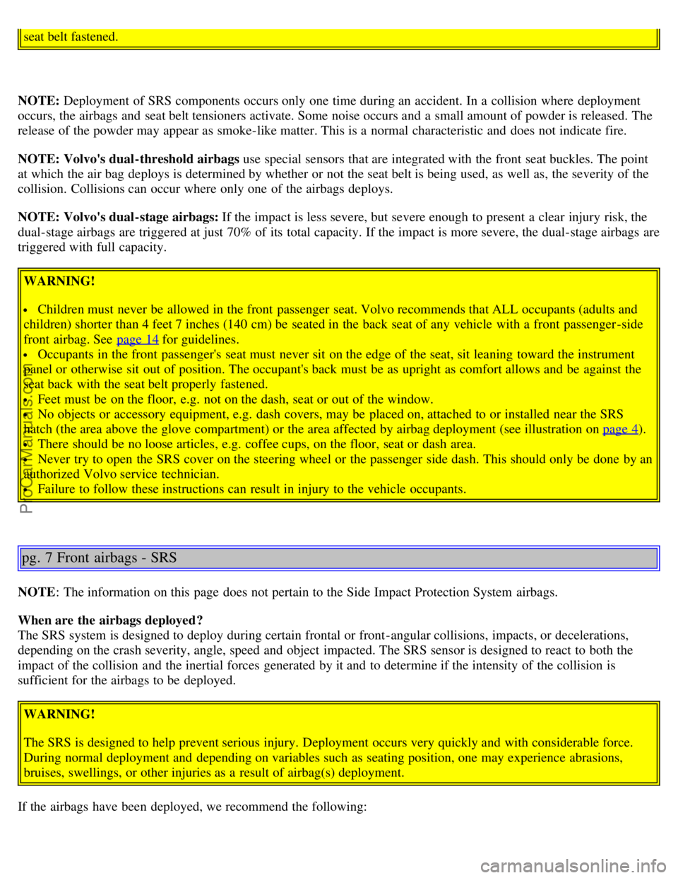 VOLVO S80 2004  Owners Manual seat belt fastened.
NOTE: Deployment  of SRS components occurs only one  time during an  accident. In a  collision  where  deployment
occurs, the airbags and  seat belt tensioners activate. Some noise