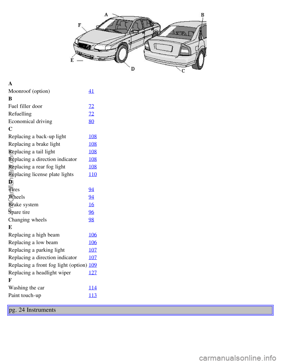 VOLVO S80 2004 User Guide A
Moonroof (option)41
B
Fuel filler door72
Refuelling72
Economical driving80
C
Replacing a back-up light108
Replacing a brake light108
Replacing a tail light108
Replacing a direction indicator108 VOLVO S80 2004 User Guide A
Moonroof (option)41
B
Fuel filler door72
Refuelling72
Economical driving80
C
Replacing a back-up light108
Replacing a brake light108
Replacing a tail light108
Replacing a direction indicator108