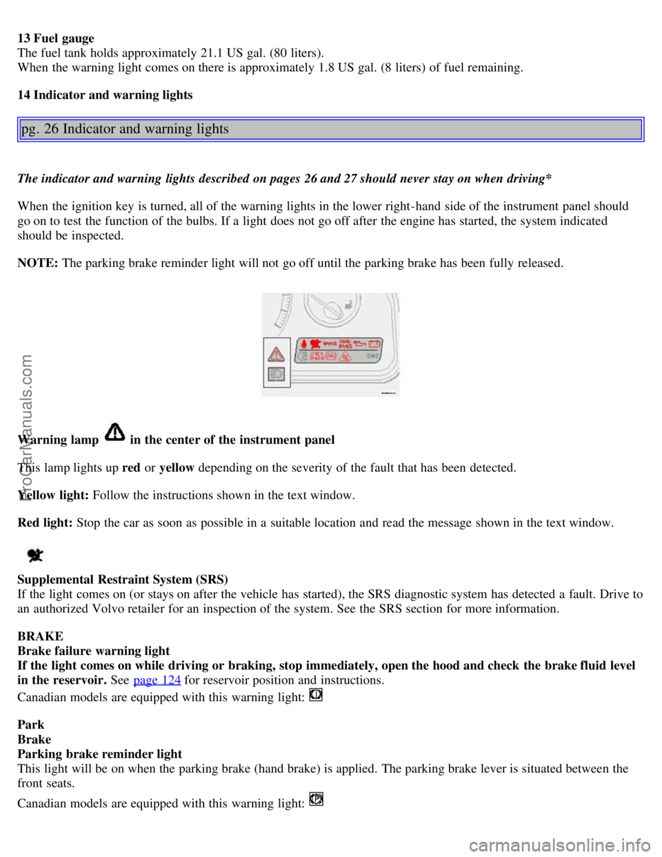 VOLVO S80 2004 Owners Manual 13 Fuel gauge
The fuel tank holds approximately 21.1 US gal. (80 liters).
When the warning light comes on there is approximately 1.8 US gal. (8 liters) of fuel remaining.
14 Indicator and warning li VOLVO S80 2004 Owners Manual 13 Fuel gauge
The fuel tank holds approximately 21.1 US gal. (80 liters).
When the warning light comes on there is approximately 1.8 US gal. (8 liters) of fuel remaining.
14 Indicator and warning li