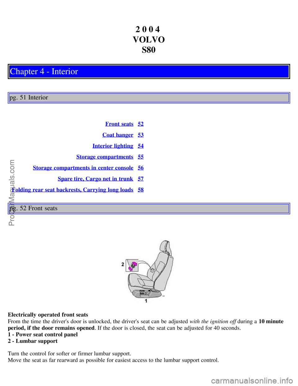 VOLVO S80 2004 Owners Guide 2 0 0 4
VOLVO S80
Chapter 4 - Interior
pg. 51 Interior
Front seats52
Coat hanger53
Interior lighting54
Storage compartments55
Storage compartments in center console56
Spare tire, Cargo net in trunk5 VOLVO S80 2004 Owners Guide 2 0 0 4
VOLVO S80
Chapter 4 - Interior
pg. 51 Interior
Front seats52
Coat hanger53
Interior lighting54
Storage compartments55
Storage compartments in center console56
Spare tire, Cargo net in trunk5