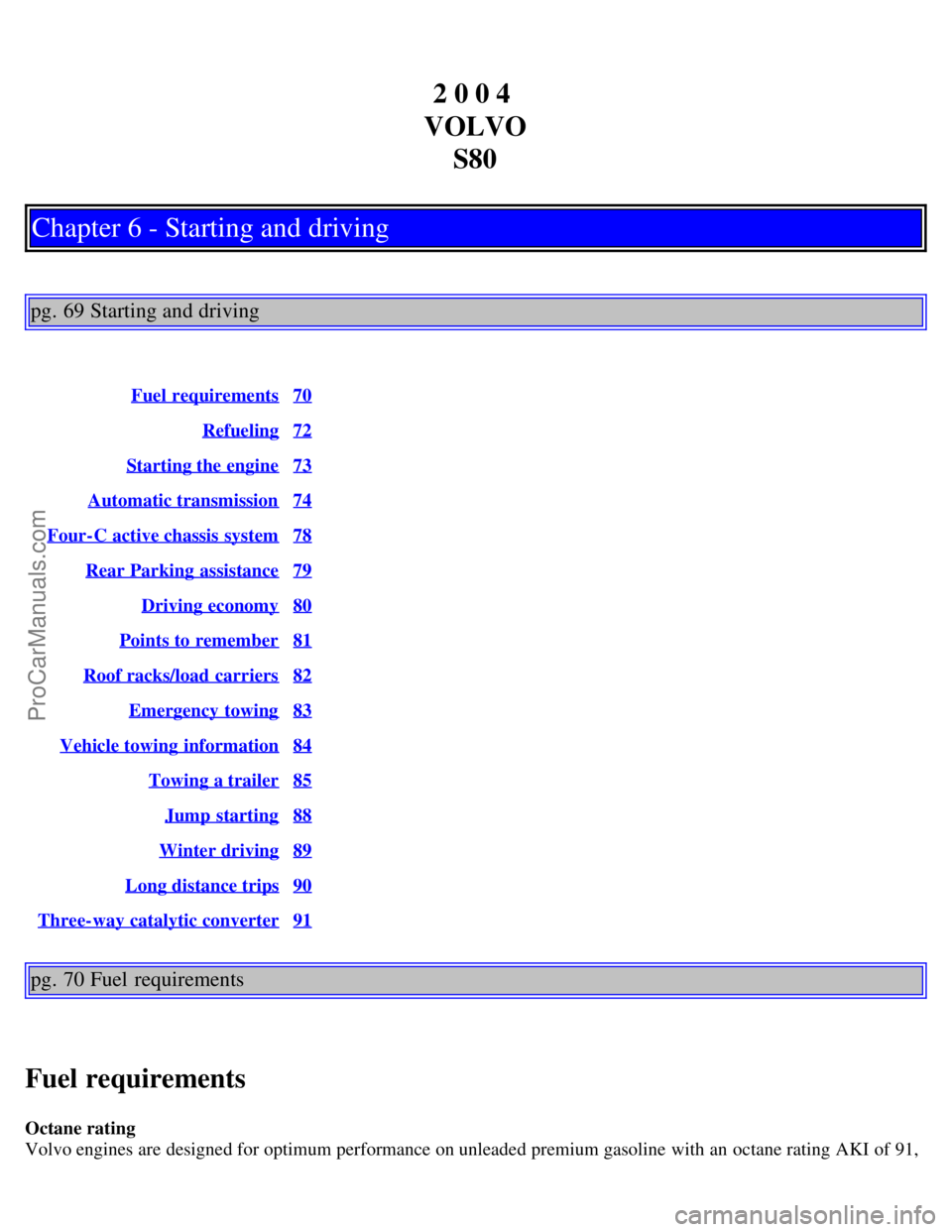 VOLVO S80 2004 Service Manual 2 0 0 4
VOLVO S80
Chapter 6 - Starting and driving
pg. 69 Starting and driving
Fuel requirements70
Refueling72
Starting the engine73
Automatic transmission74
Four-C active chassis system78
Rear Park VOLVO S80 2004 Service Manual 2 0 0 4
VOLVO S80
Chapter 6 - Starting and driving
pg. 69 Starting and driving
Fuel requirements70
Refueling72
Starting the engine73
Automatic transmission74
Four-C active chassis system78
Rear Park