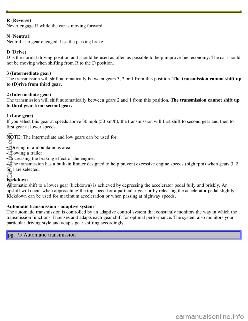 VOLVO S80 2004 Workshop Manual R (Reverse)
Never engage R while the car is moving forward.
N (Neutral)
Neutral - no gear engaged. Use the parking brake.
D (Drive)
D is the normal driving position and should be used as often VOLVO S80 2004 Workshop Manual R (Reverse)
Never engage R while the car is moving forward.
N (Neutral)
Neutral - no gear engaged. Use the parking brake.
D (Drive)
D is the normal driving position and should be used as often