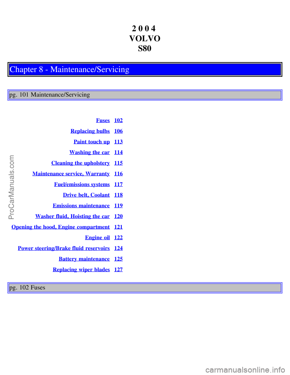VOLVO S80 2004 Repair Manual 2 0 0 4
VOLVO S80
Chapter 8 - Maintenance/Servicing
pg. 101 Maintenance/Servicing
Fuses102
Replacing bulbs106
Paint touch up113
Washing the car114
Cleaning the upholstery115
Maintenance service, War VOLVO S80 2004 Repair Manual 2 0 0 4
VOLVO S80
Chapter 8 - Maintenance/Servicing
pg. 101 Maintenance/Servicing
Fuses102
Replacing bulbs106
Paint touch up113
Washing the car114
Cleaning the upholstery115
Maintenance service, War