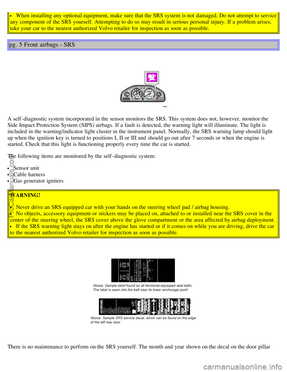 VOLVO S80 2004  Owners Manual  When installing any  optional equipment, make sure that the SRS system is not damaged. Do not attempt to service
any  component  of the SRS yourself. Attempting to do so may result in serious persona