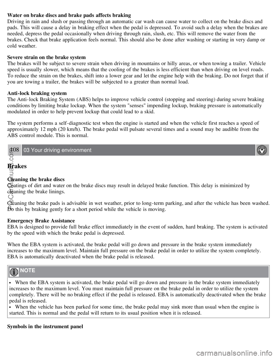 VOLVO S80 2007 Owners Manual Water on brake discs and brake pads affects braking
Driving in rain and slush or passing through an automatic car wash can cause water to collect on the brake discs and
pads. This will cause a de VOLVO S80 2007 Owners Manual Water on brake discs and brake pads affects braking
Driving in rain and slush or passing through an automatic car wash can cause water to collect on the brake discs and
pads. This will cause a de