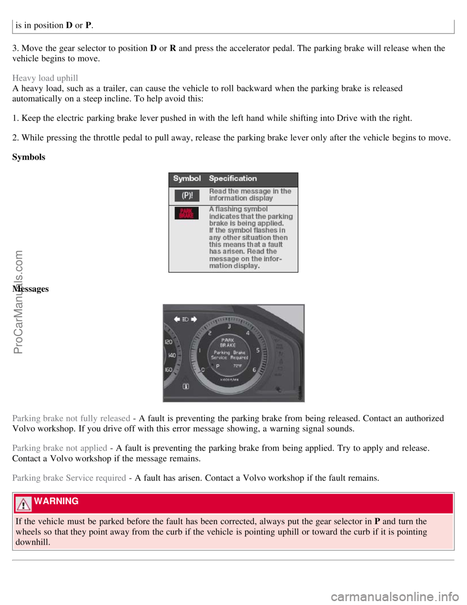 VOLVO S80 2007 Owners Manual is in position D or P.
3. Move the gear selector to position D or R and press the accelerator pedal. The parking brake will release when the
vehicle begins to move.
Heavy load uphill
A heavy load, VOLVO S80 2007 Owners Manual is in position D or P.
3. Move the gear selector to position D or R and press the accelerator pedal. The parking brake will release when the
vehicle begins to move.
Heavy load uphill
A heavy load,